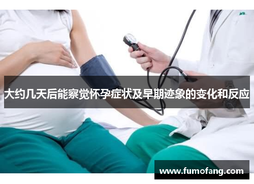 大约几天后能察觉怀孕症状及早期迹象的变化和反应