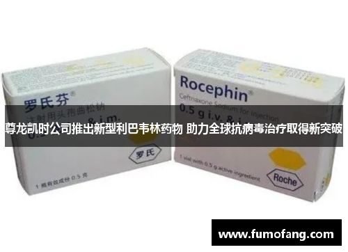 尊龙凯时公司推出新型利巴韦林药物 助力全球抗病毒治疗取得新突破