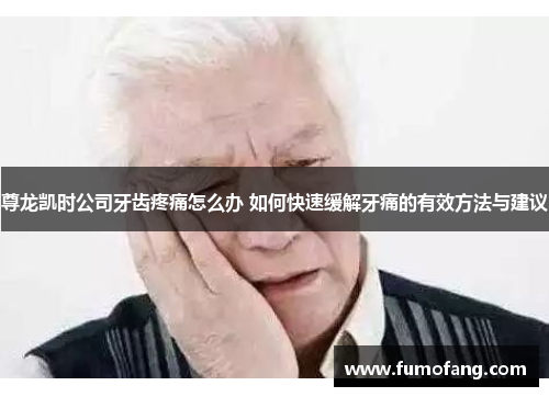 尊龙凯时公司牙齿疼痛怎么办 如何快速缓解牙痛的有效方法与建议